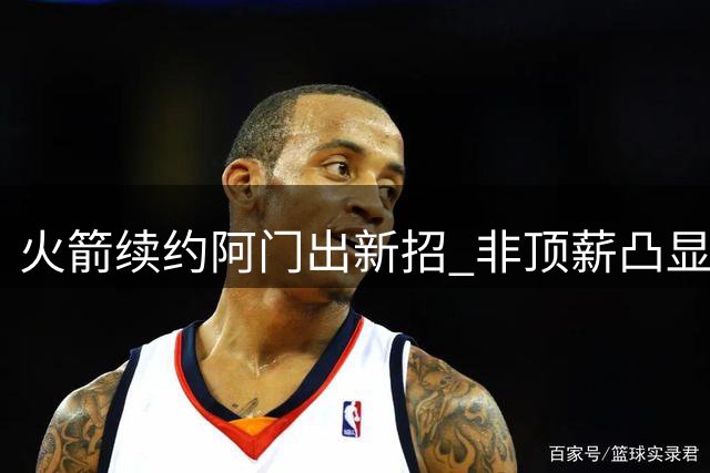 火箭续约阿门出新招 非顶薪凸显谈判策略